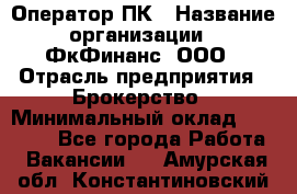 Оператор ПК › Название организации ­ ФкФинанс, ООО › Отрасль предприятия ­ Брокерство › Минимальный оклад ­ 20 000 - Все города Работа » Вакансии   . Амурская обл.,Константиновский р-н